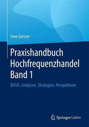 Praxishandbuch Hochfrequenzhandel Band 1: BASIC: Analysen, Strategien, Perspektiven de Uwe Gresser