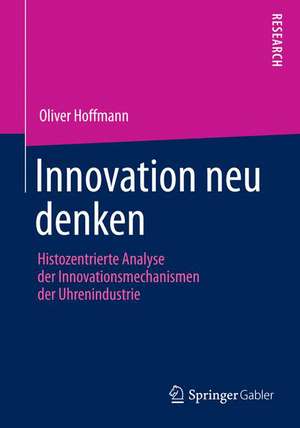 Innovation neu denken: Histozentrierte Analyse der Innovationsmechanismen der Uhrenindustrie de Oliver Hoffmann