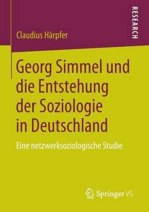 Georg Simmel und die Entstehung der Soziologie in Deutschland: Eine netzwerksoziologische Studie de Claudius Härpfer