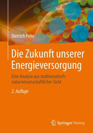 Die Zukunft unserer Energieversorgung: Eine Analyse aus mathematisch-naturwissenschaftlicher Sicht de Dietrich Pelte