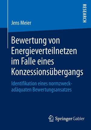 Bewertung von Energieverteilnetzen im Falle eines Konzessionsübergangs: Identifikation eines normzweckadäquaten Bewertungsansatzes de Jens Meier