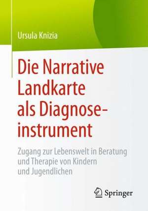 Die Narrative Landkarte als Diagnoseinstrument: Zugang zur Lebenswelt in Beratung und Therapie von Kindern und Jugendlichen de Ursula Knizia