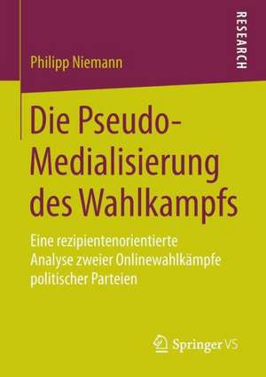 Die Pseudo-Medialisierung des Wahlkampfs: Eine rezipientenorientierte Analyse zweier Onlinewahlkämpfe politischer Parteien de Philipp Niemann