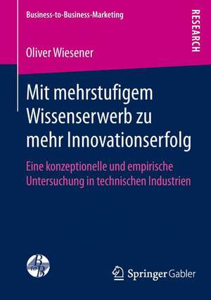 Mit mehrstufigem Wissenserwerb zu mehr Innovationserfolg: Eine konzeptionelle und empirische Untersuchung in technischen Industrien de Oliver Wiesener