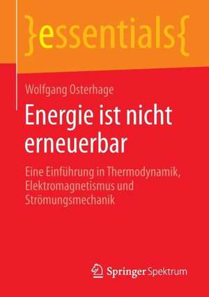 Energie ist nicht erneuerbar: Eine Einführung in Thermodynamik, Elektromagnetismus und Strömungsmechanik de Wolfgang Osterhage