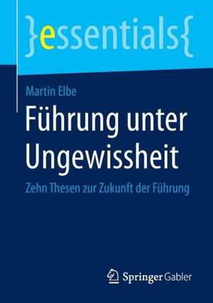 Führung unter Ungewissheit: Zehn Thesen zur Zukunft der Führung de Martin Elbe