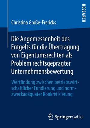 Die Angemessenheit des Entgelts für die Übertragung von Eigentumsrechten als Problem rechtsgeprägter Unternehmensbewertung: Wertfindung zwischen betriebswirtschaftlicher Fundierung und normzweckadäquater Konkretisierung de Christina Große-Frericks