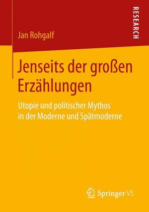 Jenseits der großen Erzählungen: Utopie und politischer Mythos in der Moderne und Spätmoderne de Jan Rohgalf