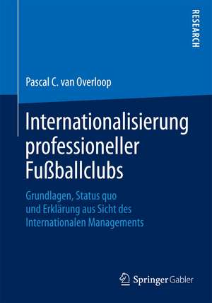 Internationalisierung professioneller Fußballclubs: Grundlagen, Status quo und Erklärung aus Sicht des Internationalen Managements de Pascal C. van Overloop