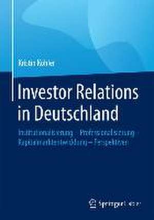 Investor Relations in Deutschland: Institutionalisierung - Professionalisierung - Kapitalmarktentwicklung - Perspektiven de Kristin Köhler