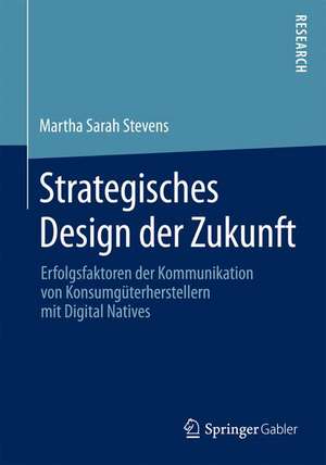 Strategisches Design der Zukunft: Erfolgsfaktoren der Kommunikation von Konsumgüterherstellern mit Digital Natives de Martha Sarah Stevens