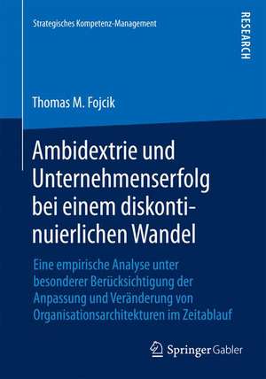 Ambidextrie und Unternehmenserfolg bei einem diskontinuierlichen Wandel: Eine empirische Analyse unter besonderer Berücksichtigung der Anpassung und Veränderung von Organisationsarchitekturen im Zeitablauf de Thomas M. Fojcik