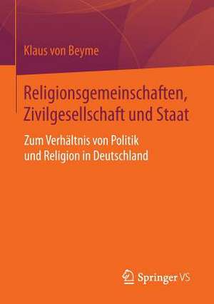 Religionsgemeinschaften, Zivilgesellschaft und Staat: Zum Verhältnis von Politik und Religion in Deutschland de Klaus von Beyme