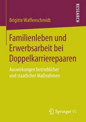 Familienleben und Erwerbsarbeit bei Doppelkarrierepaaren: Auswirkungen betrieblicher und staatlicher Maßnahmen de Brigitte Waffenschmidt