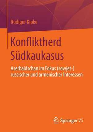 Konfliktherd Südkaukasus: Aserbaidschan im Fokus (sowjet-)russischer und armenischer Interessen de Rüdiger Kipke