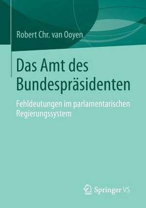 Das Amt des Bundespräsidenten: Fehldeutungen im parlamentarischen Regierungssystem de Robert Chr. van van Ooyen