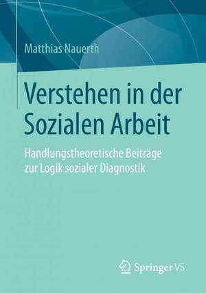 Verstehen in der Sozialen Arbeit: Handlungstheoretische Beiträge zur Logik sozialer Diagnostik de Matthias Nauerth