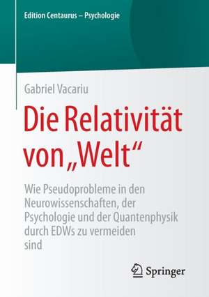 Die Relativität von „Welt“: Wie Pseudoprobleme in den Neurowissenschaften, der Psychologie und der Quantenphysik durch EDWs zu vermeiden sind de Gabriel Vacariu