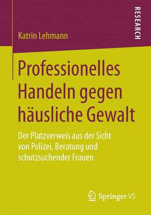 Professionelles Handeln gegen häusliche Gewalt: Der Platzverweis aus der Sicht von Polizei, Beratung und schutzsuchender Frauen de Katrin Lehmann