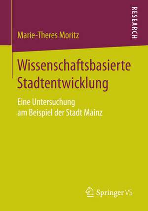 Wissenschaftsbasierte Stadtentwicklung: Eine Untersuchung am Beispiel der Stadt Mainz de Marie-Theres Moritz