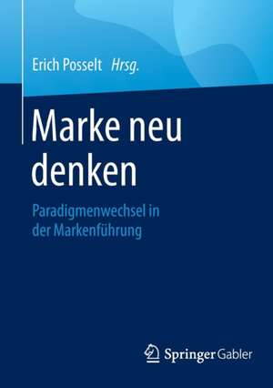 Marke neu denken: Paradigmenwechsel in der Markenführung de Erich Posselt