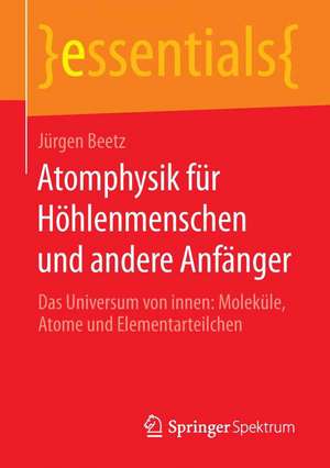 Atomphysik für Höhlenmenschen und andere Anfänger: Das Universum von innen: Moleküle, Atome und Elementarteilchen de Jürgen Beetz