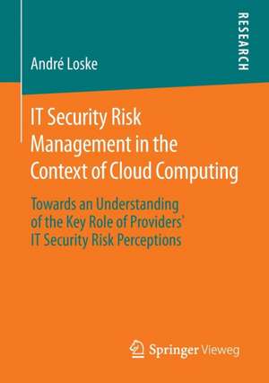 IT Security Risk Management in the Context of Cloud Computing: Towards an Understanding of the Key Role of Providers’ IT Security Risk Perceptions de André Loske