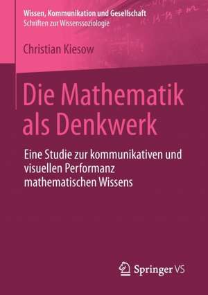 Die Mathematik als Denkwerk: Eine Studie zur kommunikativen und visuellen Performanz mathematischen Wissens de Christian Kiesow