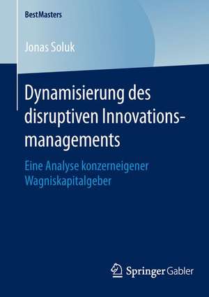 Dynamisierung des disruptiven Innovationsmanagements: Eine Analyse konzerneigener Wagniskapitalgeber de Jonas Soluk