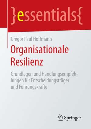 Organisationale Resilienz: Grundlagen und Handlungsempfehlungen für Entscheidungsträger und Führungskräfte de Gregor Paul Hoffmann