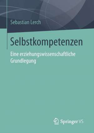 Selbstkompetenzen: Eine erziehungswissenschaftliche Grundlegung de Sebastian Lerch