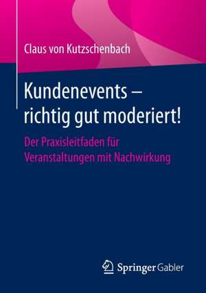 Kundenevents – richtig gut moderiert!: Der Praxisleitfaden für Veranstaltungen mit Nachwirkung de Claus von Kutzschenbach