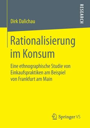 Rationalisierung im Konsum: Eine ethnographische Studie von Einkaufspraktiken am Beispiel von Frankfurt am Main de Dirk Dalichau