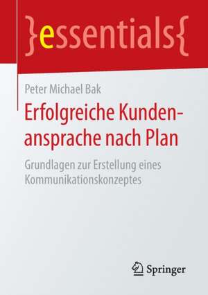 Erfolgreiche Kundenansprache nach Plan: Grundlagen zur Erstellung eines Kommunikationskonzeptes de Peter Michael Bak