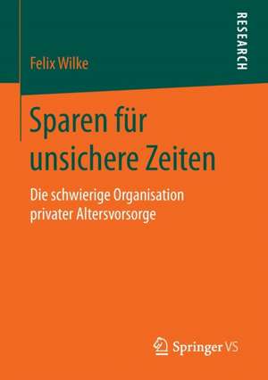 Sparen für unsichere Zeiten: Die schwierige Organisation privater Altersvorsorge de Felix Wilke