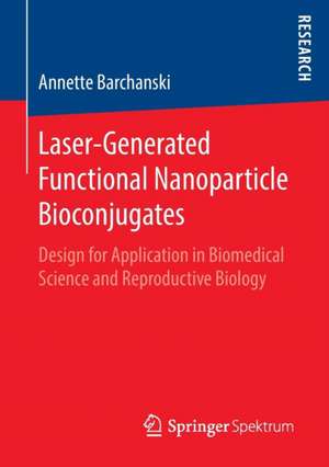 Laser-Generated Functional Nanoparticle Bioconjugates: Design for Application in Biomedical Science and Reproductive Biology de Annette Barchanski