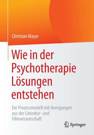 Wie in der Psychotherapie Lösungen entstehen: Ein Prozessmodell mit Anregungen aus der Literatur- und Filmwissenschaft de Christian Mayer