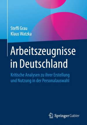 Arbeitszeugnisse in Deutschland: Kritische Analysen zu ihrer Erstellung und Nutzung in der Personalauswahl de Steffi Grau