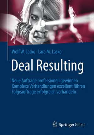 Deal Resulting: Neue Aufträge professionell gewinnen Komplexe Verhandlungen exzellent führen Folgeaufträge erfolgreich verhandeln de Wolf W. Lasko