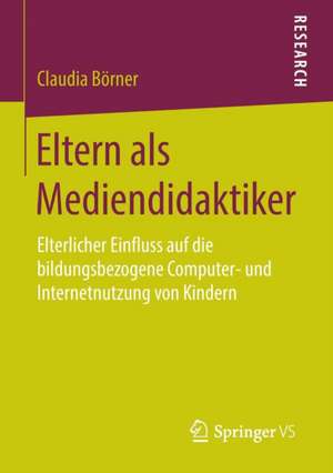 Eltern als Mediendidaktiker: Elterlicher Einfluss auf die bildungsbezogene Computer- und Internetnutzung von Kindern de Claudia Börner