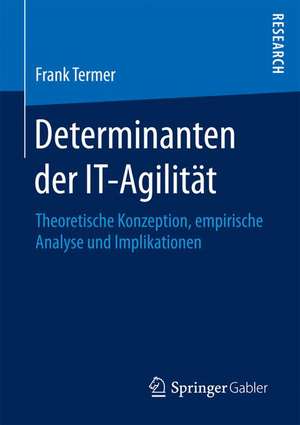 Determinanten der IT-Agilität: Theoretische Konzeption, empirische Analyse und Implikationen de Frank Termer