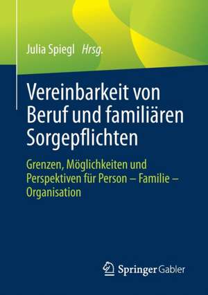 Vereinbarkeit von Beruf und familiären Sorgepflichten: Grenzen, Möglichkeiten und Perspektiven für Person – Familie – Organisation de Julia Spiegl