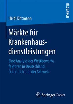 Märkte für Krankenhausdienstleistungen: Eine Analyse der Wettbewerbsfaktoren in Deutschland, Österreich und der Schweiz de Heidi Dittmann