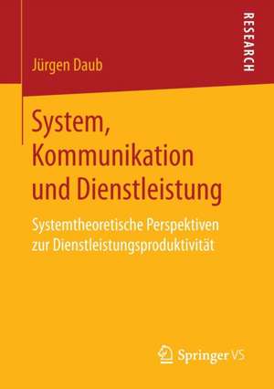 System, Kommunikation und Dienstleistung: Systemtheoretische Perspektiven zur Dienstleistungsproduktivität de Jürgen Daub