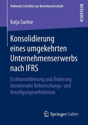 Konsolidierung eines umgekehrten Unternehmenserwerbs nach IFRS: Erstkonsolidierung und Änderung bestehender Beherrschungs- und Beteiligungsverhältnisse de Katja Sachse