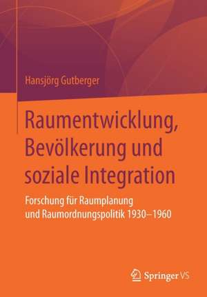 Raumentwicklung, Bevölkerung und soziale Integration: Forschung für Raumplanung und Raumordnungspolitik 1930-1960 de Hansjörg Gutberger