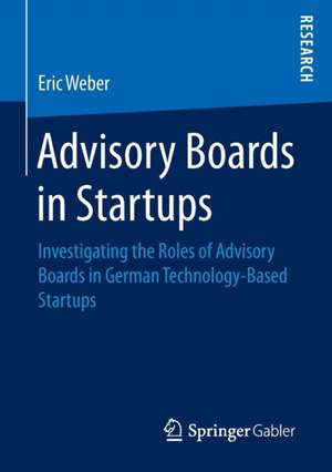 Advisory Boards in Startups: Investigating the Roles of Advisory Boards in German Technology-Based Startups de Eric Weber