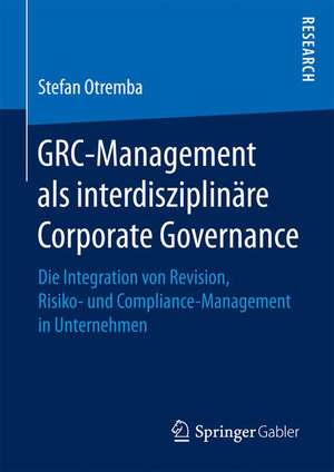 GRC-Management als interdisziplinäre Corporate Governance: Die Integration von Revision, Risiko- und Compliance-Management in Unternehmen de Stefan Otremba