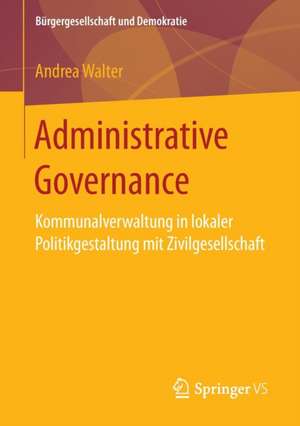 Administrative Governance: Kommunalverwaltung in lokaler Politikgestaltung mit Zivilgesellschaft de Andrea Walter