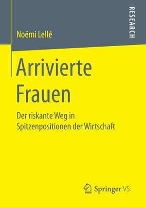 Arrivierte Frauen: Der riskante Weg in Spitzenpositionen der Wirtschaft de Noëmi Lellé